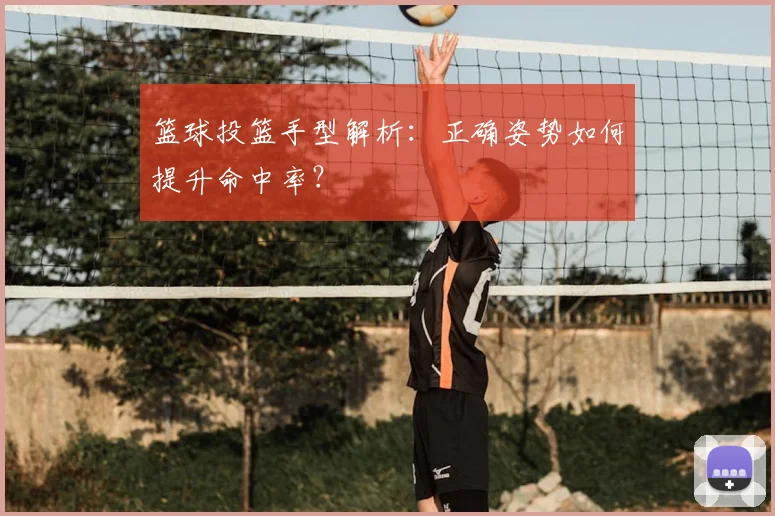 篮球投篮手型解析：正确姿势如何提升命中率？