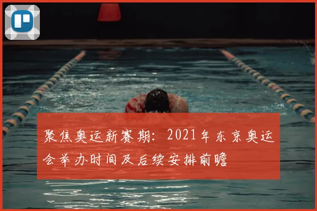 聚焦奥运新赛期：2021年东京奥运会举办时间及后续安排前瞻