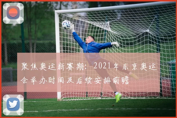 聚焦奥运新赛期：2021年东京奥运会举办时间及后续安排前瞻