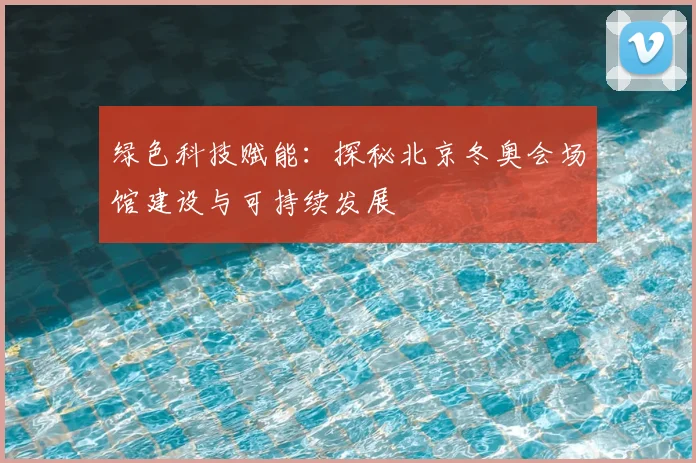 绿色科技赋能：探秘北京冬奥会场馆建设与可持续发展