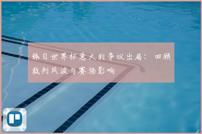 韩日世界杯意大利争议出局：回顾裁判风波与赛场影响