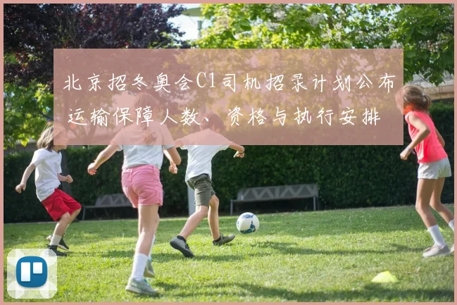 北京招冬奥会C1司机招录计划公布 运输保障人数、资格与执行安排
