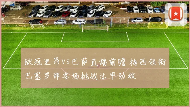 欧冠里昂vs巴萨直播前瞻 梅西领衔巴塞罗那客场挑战法甲劲旅