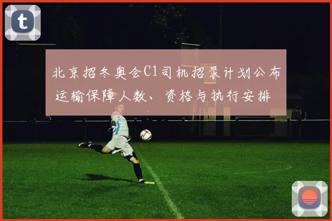 北京招冬奥会C1司机招录计划公布 运输保障人数、资格与执行安排
