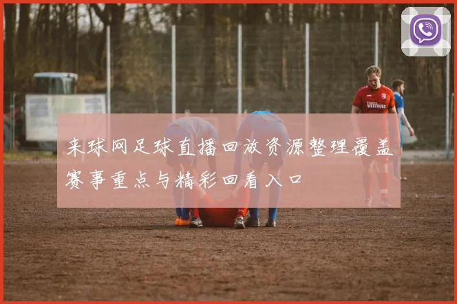 来球网足球直播回放资源整理覆盖赛事重点与精彩回看入口