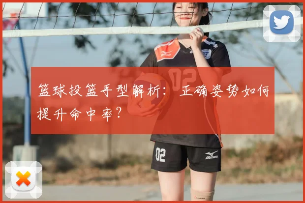 篮球投篮手型解析：正确姿势如何提升命中率？