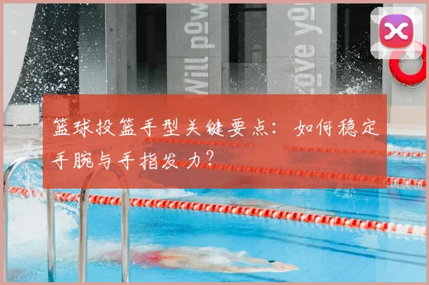 篮球投篮手型关键要点：如何稳定手腕与手指发力？